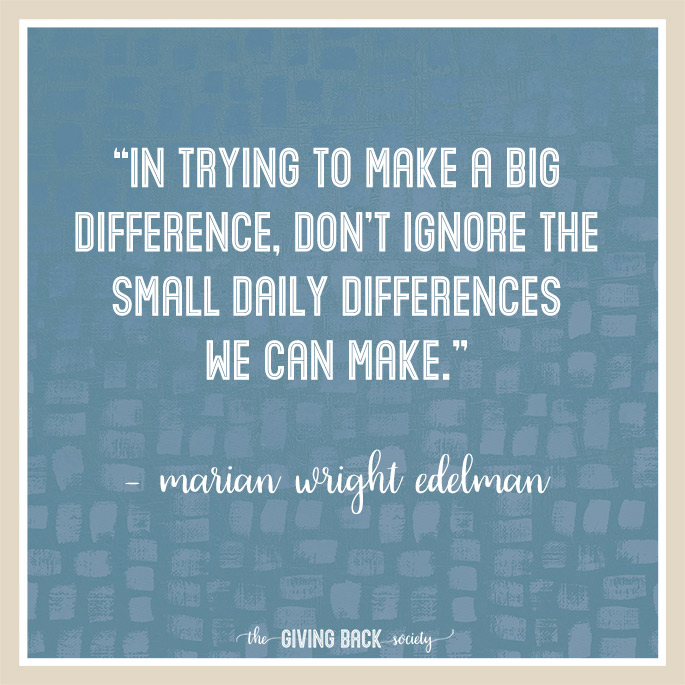 “In trying to make a big difference, don’t ignore the small daily differences we can make.” – Marian Wright Edelman