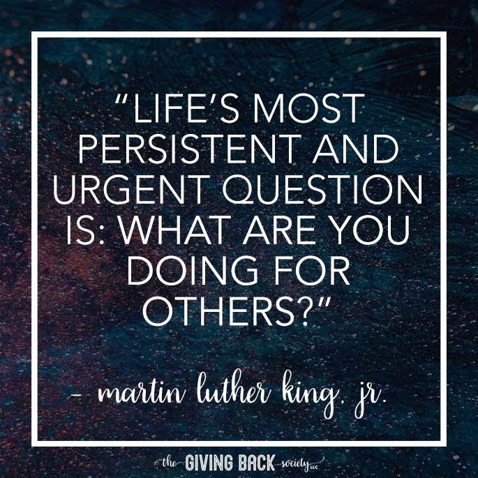 "Life’s most persistent and urgent question is: ‘What are you doing for others?" – Martin Luther King, Jr.