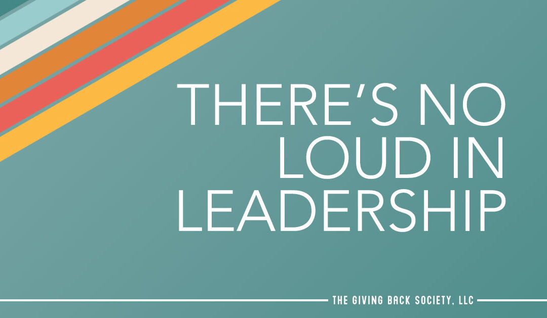 There’s No Loud in Leadership